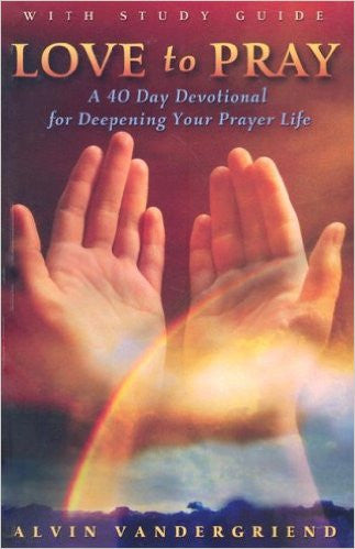 LOVE TO PRAY A 40 DAY DEVOTIONAL FOR DEEPENING YOUR PRAYER LIFE by Alvin Vandergriend